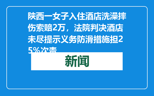 陕西一女子入住酒店洗澡摔伤索赔2万，法院判决酒店未尽提示义务防滑措施担25%次责