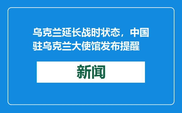 乌克兰延长战时状态，中国驻乌克兰大使馆发布提醒