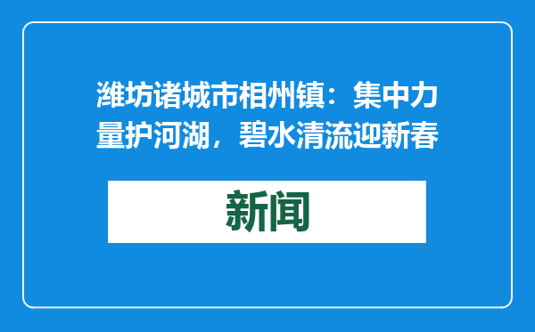 潍坊诸城市相州镇：集中力量护河湖，碧水清流迎新春