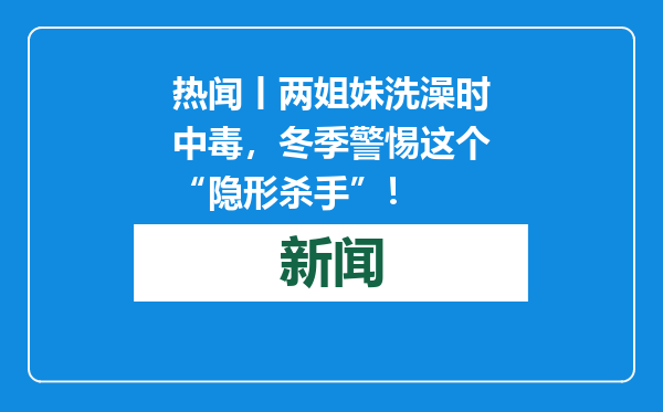 热闻丨两姐妹洗澡时中毒，冬季警惕这个“隐形杀手”！