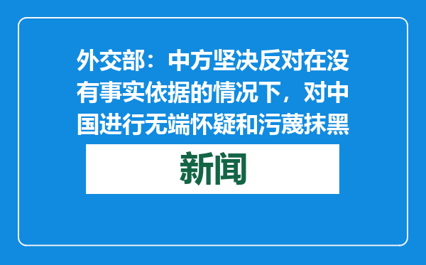 外交部：中方坚决反对在没有事实依据的情况下，对中国进行无端怀疑和污蔑抹黑