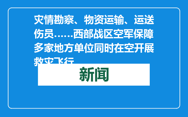 灾情勘察、物资运输、运送伤员……西部战区空军保障多家地方单位同时在空开展救灾飞行