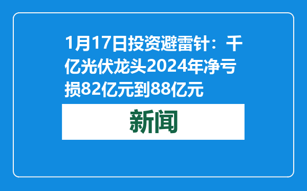 1月17日投资避雷针：千亿光伏龙头2024年净亏损82亿元到88亿元