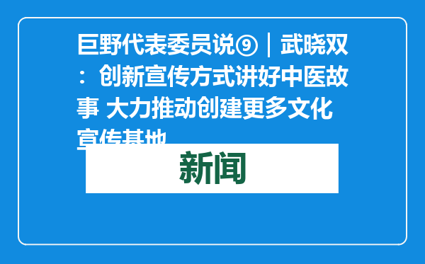 巨野代表委员说⑨｜武晓双：创新宣传方式讲好中医故事 大力推动创建更多文化宣传基地