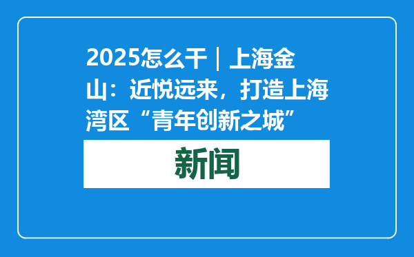 2025怎么干｜上海金山：近悦远来，打造上海湾区“青年创新之城”