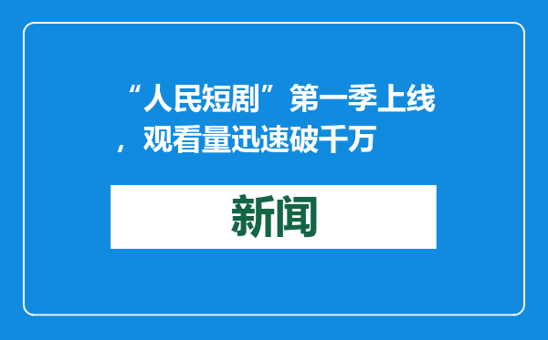 “人民短剧”第一季上线，观看量迅速破千万
