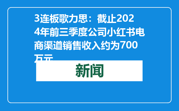 3连板歌力思：截止2024年前三季度公司小红书电商渠道销售收入约为700万元