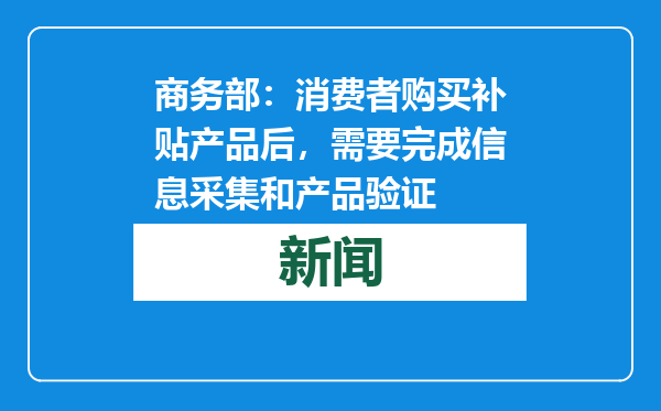 商务部：消费者购买补贴产品后，需要完成信息采集和产品验证