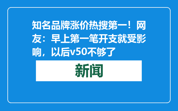 知名品牌涨价热搜第一！网友：早上第一笔开支就受影响，以后v50不够了