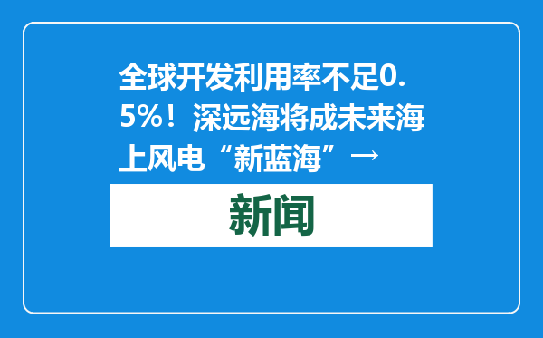 全球开发利用率不足0.5%！深远海将成未来海上风电“新蓝海”→