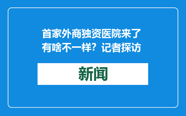首家外商独资医院来了 有啥不一样？记者探访