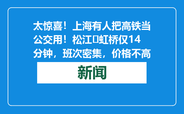 太惊喜！上海有人把高铁当公交用！松江⇋虹桥仅14分钟，班次密集，价格不高
