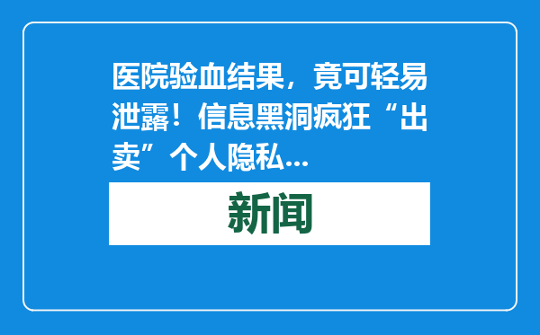 医院验血结果，竟可轻易泄露！信息黑洞疯狂“出卖”个人隐私...