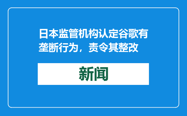 日本监管机构认定谷歌有垄断行为，责令其整改