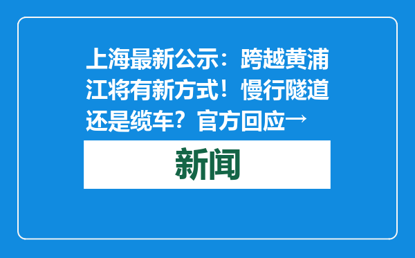 上海最新公示：跨越黄浦江将有新方式！慢行隧道还是缆车？官方回应→