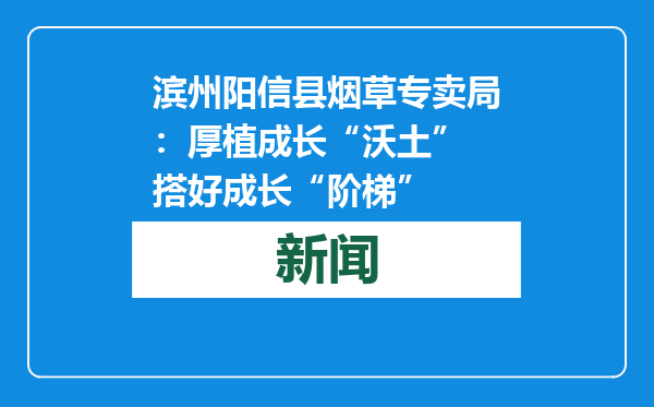 滨州阳信县烟草专卖局：厚植成长“沃土” 搭好成长“阶梯”