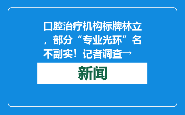 口腔治疗机构标牌林立，部分“专业光环”名不副实！记者调查→