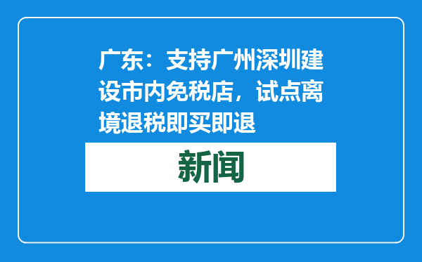 广东：支持广州深圳建设市内免税店，试点离境退税即买即退