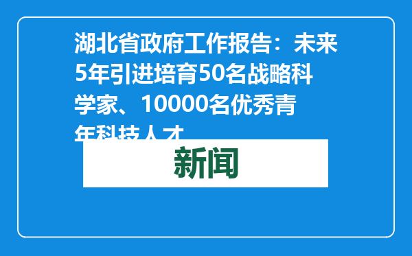湖北省政府工作报告：未来5年引进培育50名战略科学家、10000名优秀青年科技人才