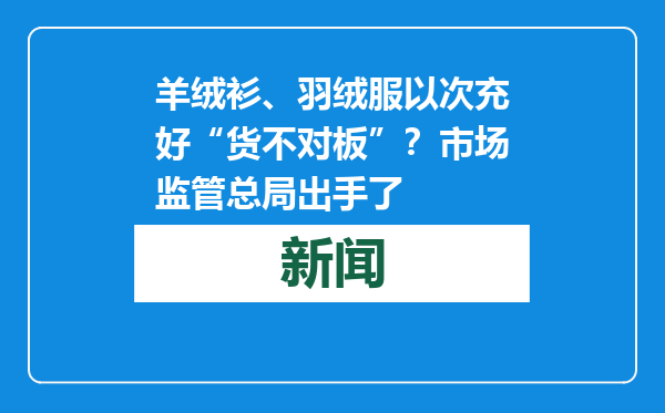 羊绒衫、羽绒服以次充好“货不对板”？市场监管总局出手了