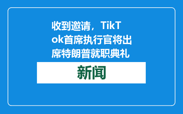 收到邀请，TikTok首席执行官将出席特朗普就职典礼