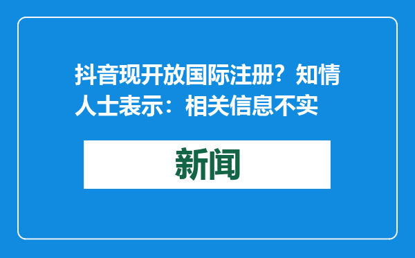抖音现开放国际注册？知情人士表示：相关信息不实