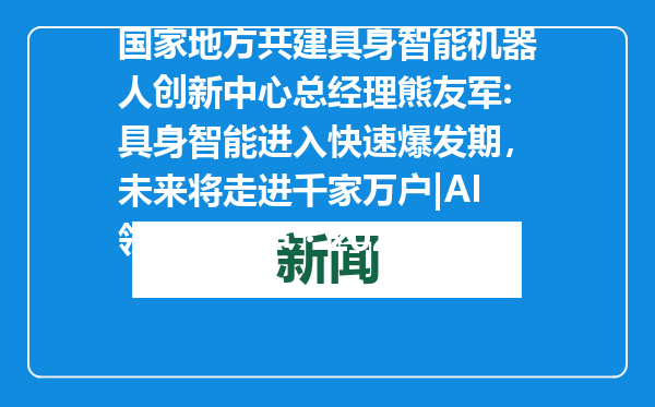 国家地方共建具身智能机器人创新中心总经理熊友军:具身智能进入快速爆发期，未来将走进千家万户|AI领先者心声・2025