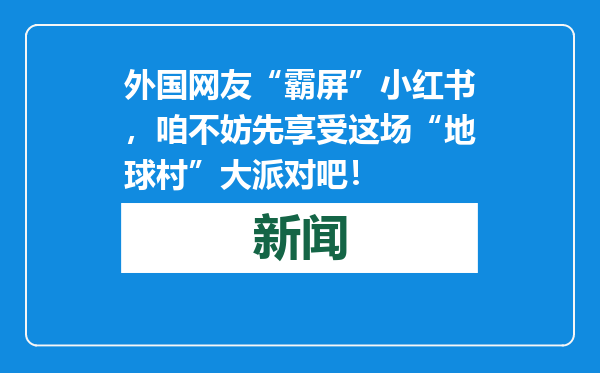 外国网友“霸屏”小红书，咱不妨先享受这场“地球村”大派对吧！