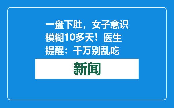 一盘下肚，女子意识模糊10多天！医生提醒：千万别乱吃