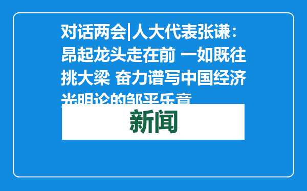 对话两会|人大代表张谦：昂起龙头走在前 一如既往挑大梁 奋力谱写中国经济光明论的邹平乐章