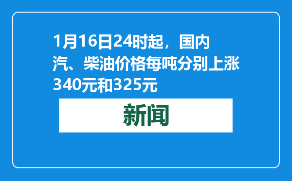 1月16日24时起，国内汽、柴油价格每吨分别上涨340元和325元