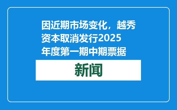 因近期市场变化，越秀资本取消发行2025年度第一期中期票据