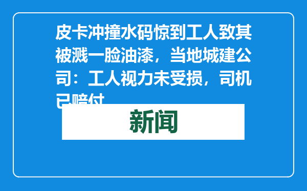 皮卡冲撞水码惊到工人致其被溅一脸油漆，当地城建公司：工人视力未受损，司机已赔付