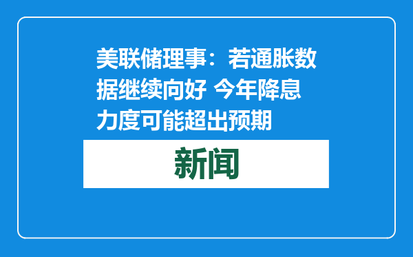 美联储理事：若通胀数据继续向好 今年降息力度可能超出预期