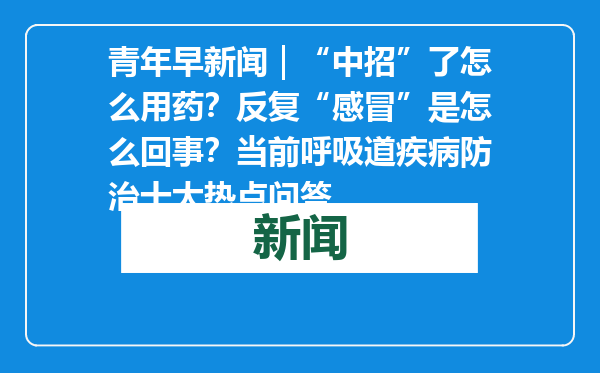 青年早新闻｜“中招”了怎么用药？反复“感冒”是怎么回事？当前呼吸道疾病防治十大热点问答