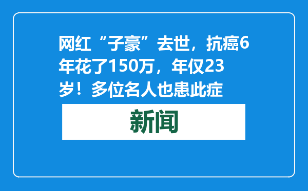 网红“子豪”去世，抗癌6年花了150万，年仅23岁！多位名人也患此症