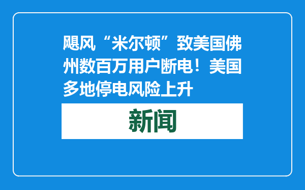 飓风“米尔顿”致美国佛州数百万用户断电！美国多地停电风险上升