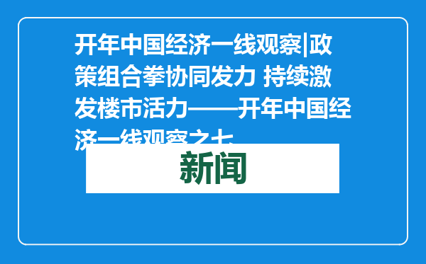 开年中国经济一线观察|政策组合拳协同发力 持续激发楼市活力——开年中国经济一线观察之七