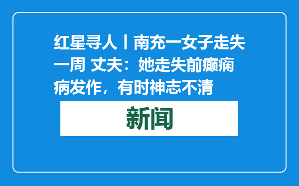 红星寻人丨南充一女子走失一周 丈夫：她走失前癫痫病发作，有时神志不清