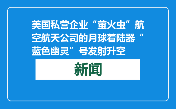 美国私营企业“萤火虫”航空航天公司的月球着陆器“蓝色幽灵”号发射升空