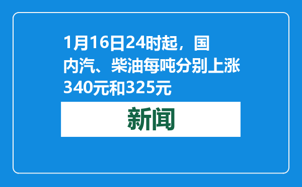 1月16日24时起，国内汽、柴油每吨分别上涨340元和325元
