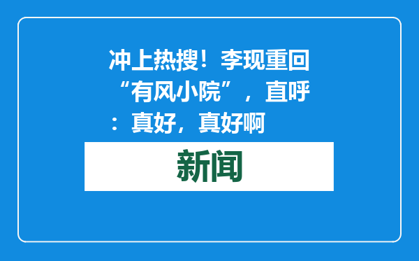 冲上热搜！李现重回“有风小院”，直呼：真好，真好啊