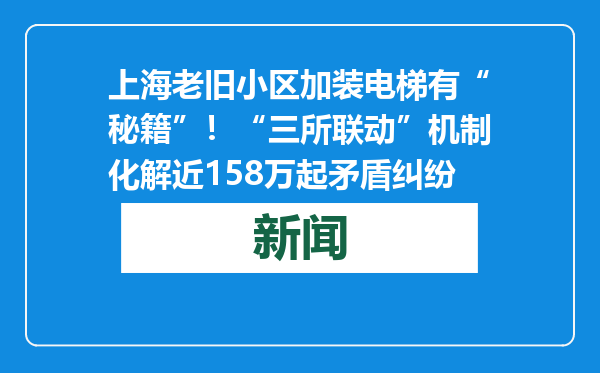 上海老旧小区加装电梯有“秘籍”！“三所联动”机制化解近158万起矛盾纠纷