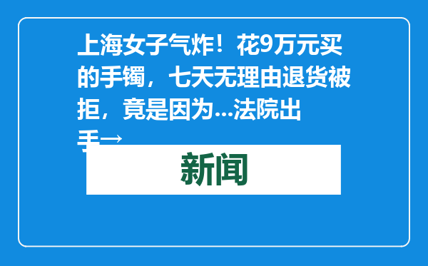 上海女子气炸！花9万元买的手镯，七天无理由退货被拒，竟是因为...法院出手→