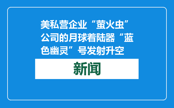 美私营企业“萤火虫”公司的月球着陆器“蓝色幽灵”号发射升空