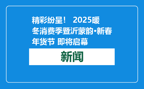 精彩纷呈！ 2025暖冬消费季暨沂蒙韵·新春年货节 即将启幕