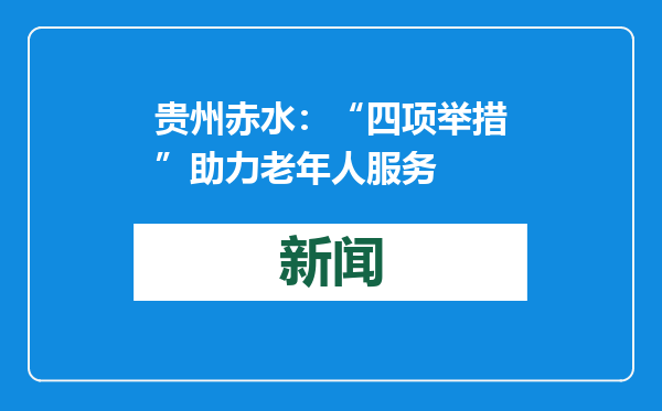 贵州赤水：“四项举措”助力老年人服务