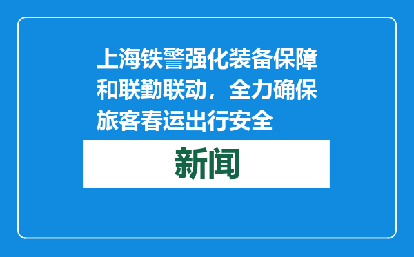 上海铁警强化装备保障和联勤联动，全力确保旅客春运出行安全