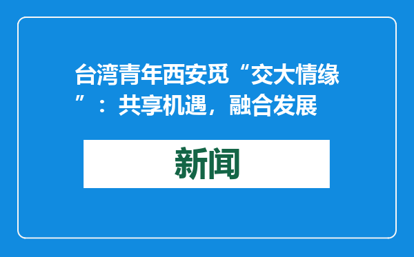 台湾青年西安觅“交大情缘”：共享机遇，融合发展