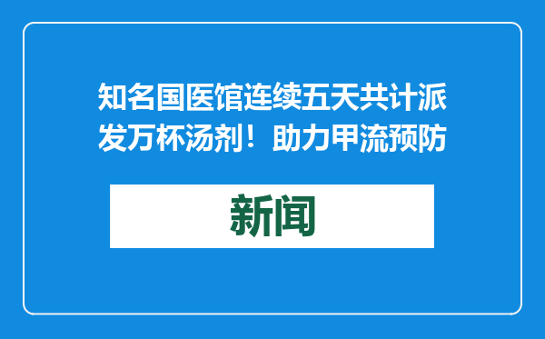 知名国医馆连续五天共计派发万杯汤剂！助力甲流预防